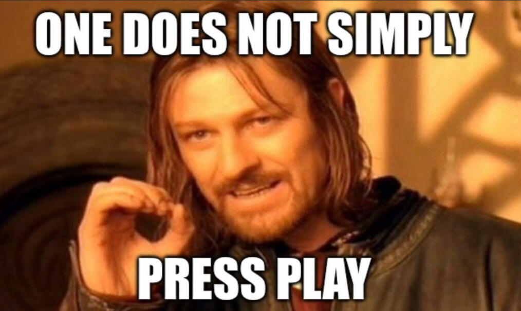 One does not simply press play